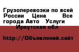 Грузоперевозки по всей России! › Цена ­ 33 - Все города Авто » Услуги   . Иркутская обл.